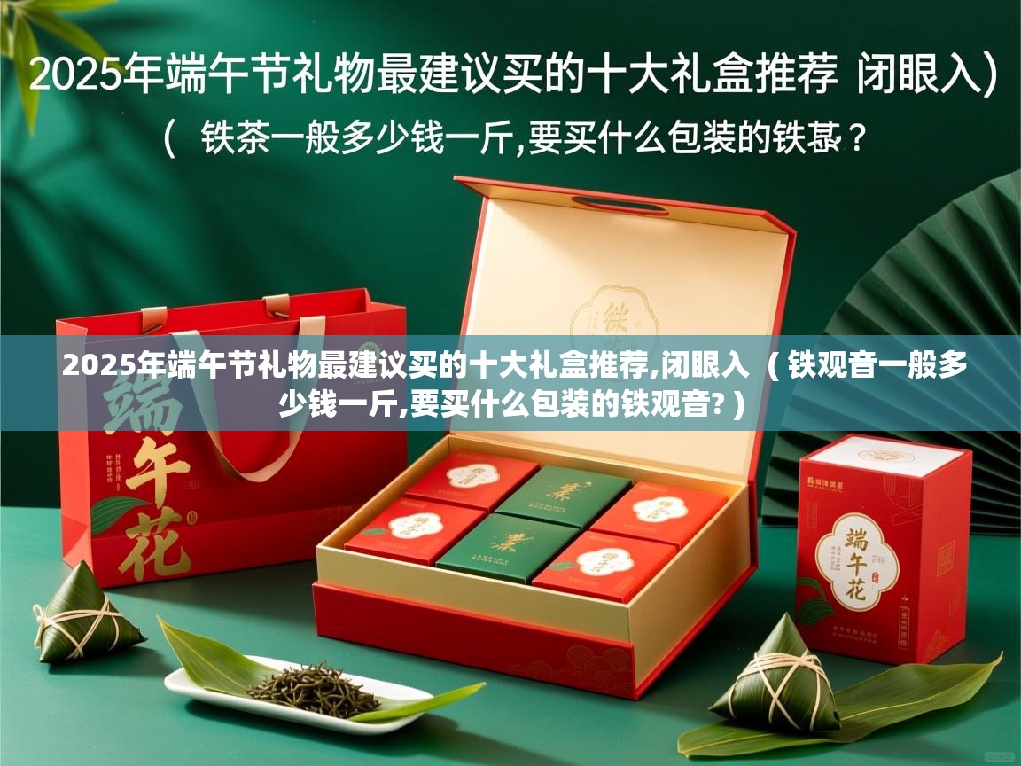 2025年端午节礼物最建议买的十大礼盒推荐,闭眼入  ( 铁观音一般多少钱一斤,要买什么包装的铁观音? )  2025年端午节礼物最建议买的十大礼盒推荐,闭眼入  ( 铁观音一般多少钱一斤,要买什么包装的铁观音? )