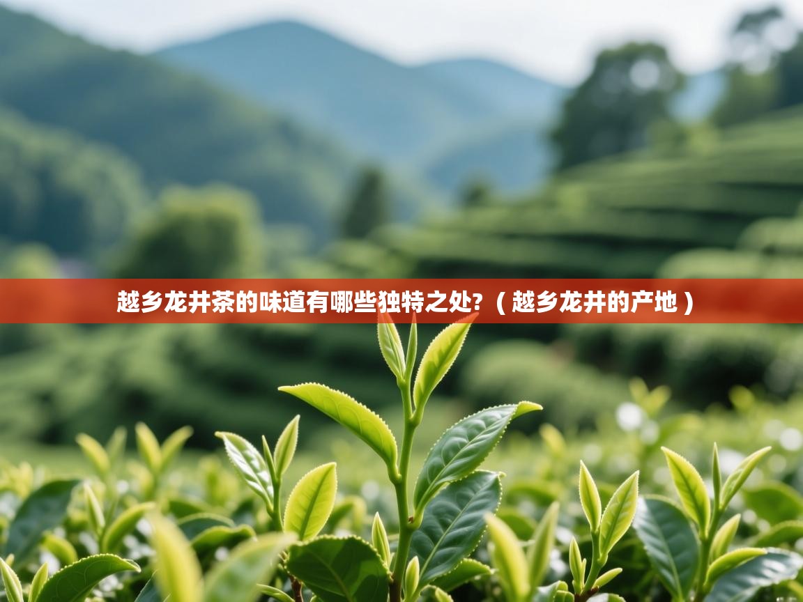 越乡龙井茶的味道有哪些独特之处?  ( 越乡龙井的产地 )  越乡龙井茶的味道有哪些独特之处?  ( 越乡龙井的产地 )