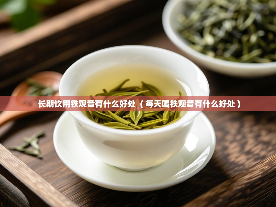 长期饮用铁观音有什么好处  ( 每天喝铁观音有什么好处 )  长期饮用铁观音有什么好处  ( 每天喝铁观音有什么好处 )