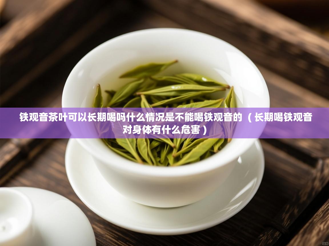 铁观音茶叶可以长期喝吗什么情况是不能喝铁观音的  ( 长期喝铁观音对身体有什么危害 )  铁观音茶叶可以长期喝吗什么情况是不能喝铁观音的  ( 长期喝铁观音对身体有什么危害 )