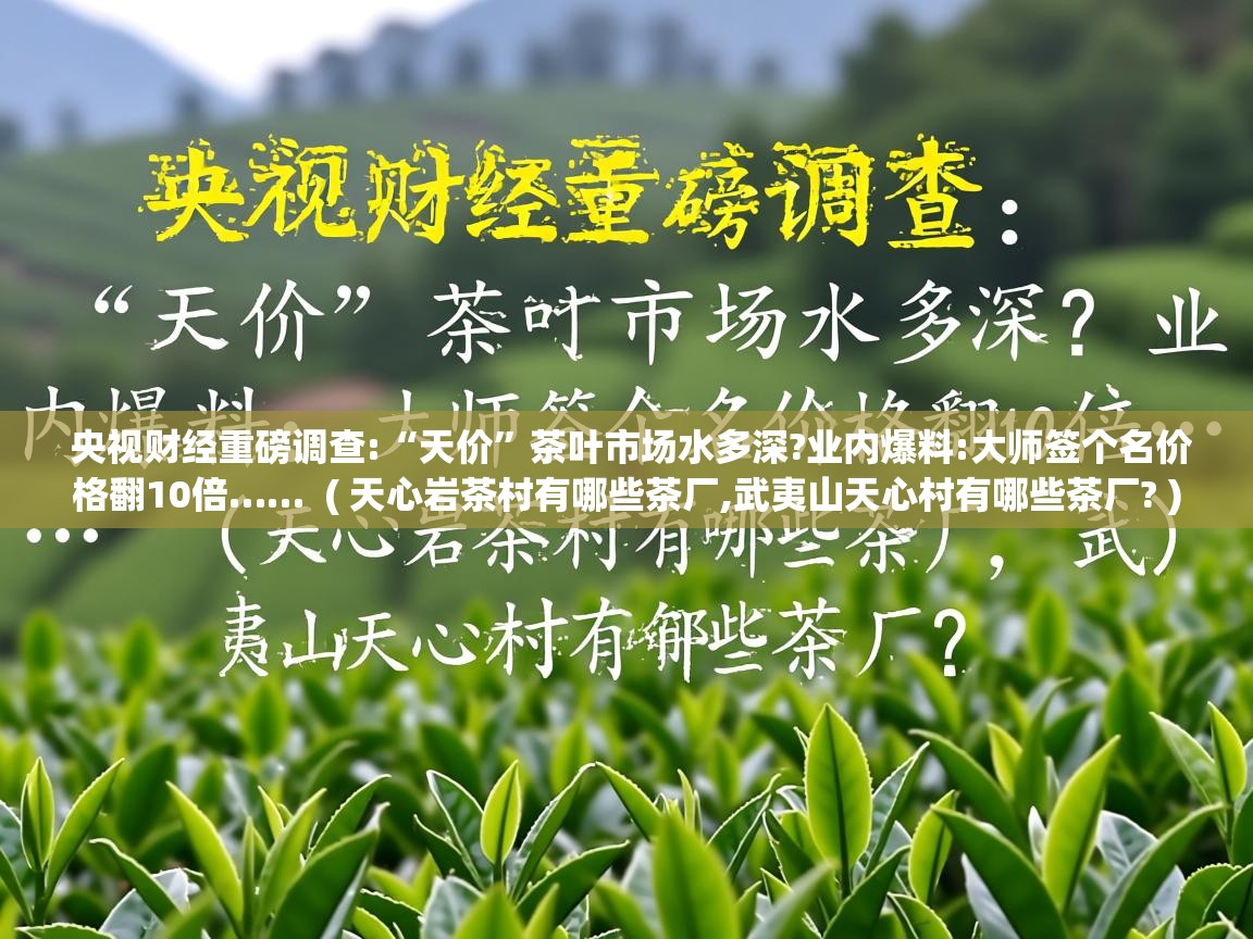 详细阅读: 央视财经重磅调查:“天价”茶叶市场水多深?业内爆料:大师签个名价格翻10倍……  ( 天心岩茶村有哪些茶厂,武夷山天心村有哪些茶厂? )  央视财经重磅调查:“天价”茶叶市场水多深?业内爆料:大师签个名价格翻10倍……  ( 天心岩茶村有哪些茶厂,武夷山天心村有哪些茶厂? )