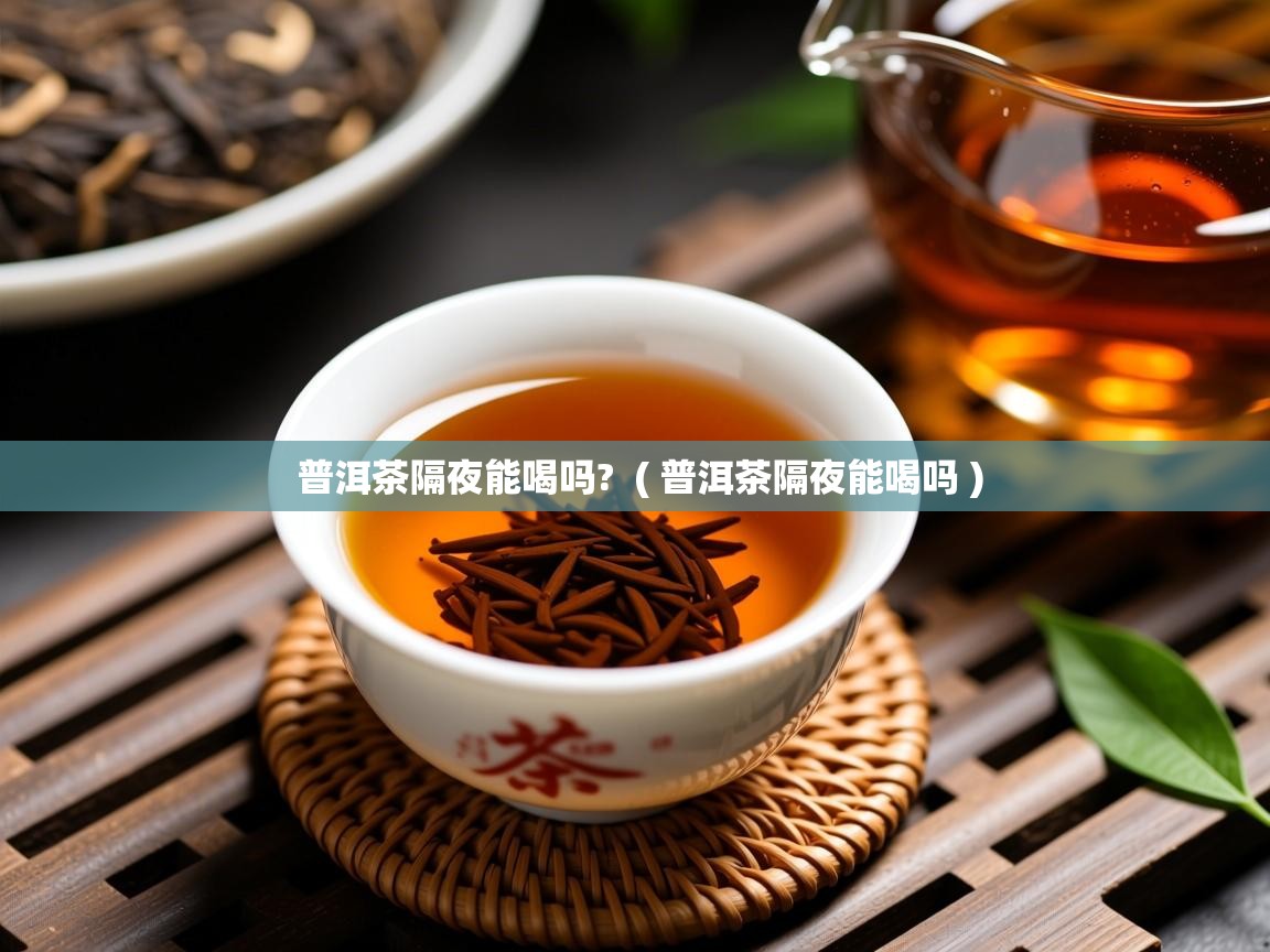 详细阅读: 普洱茶隔夜能喝吗?  ( 普洱茶隔夜能喝吗 )  普洱茶隔夜能喝吗?  ( 普洱茶隔夜能喝吗 )