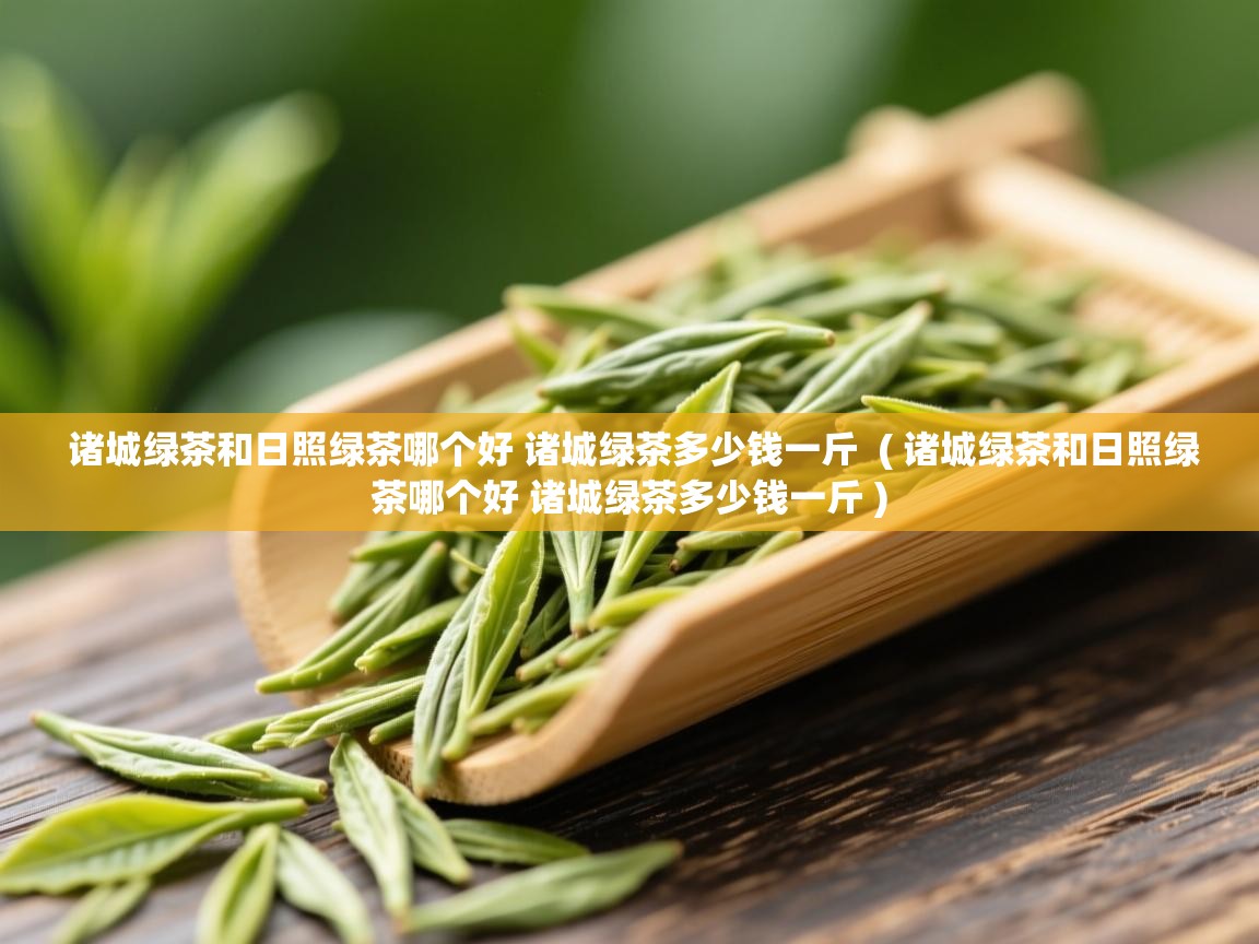  诸城绿茶和日照绿茶哪个好 诸城绿茶多少钱一斤  ( 诸城绿茶和日照绿茶哪个好 诸城绿茶多少钱一斤 )