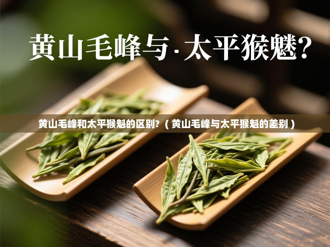  黄山毛峰和太平猴魁的区别?  ( 黄山毛峰与太平猴魁的差别 )