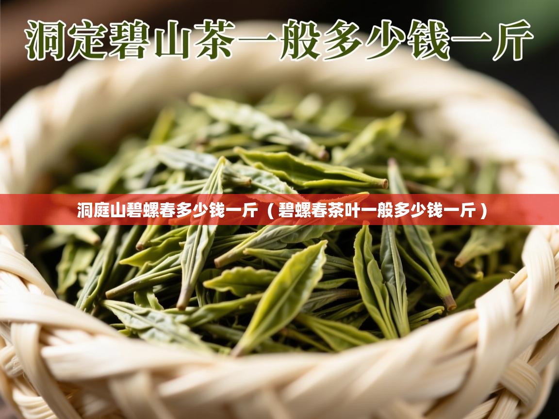 洞庭山碧螺春多少钱一斤  ( 碧螺春茶叶一般多少钱一斤 )
