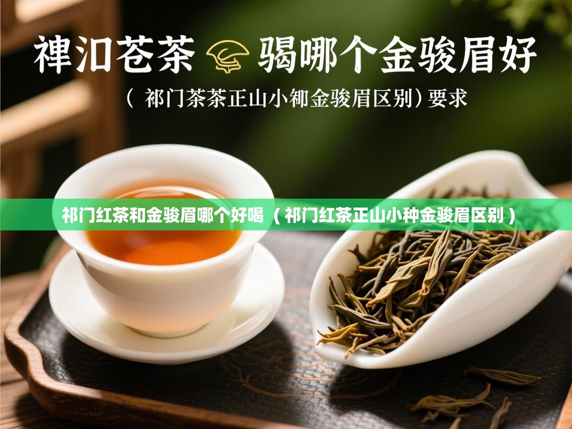 祁门红茶和金骏眉哪个好喝  ( 祁门红茶正山小种金骏眉区别 )  祁门红茶和金骏眉哪个好喝  ( 祁门红茶正山小种金骏眉区别 )
