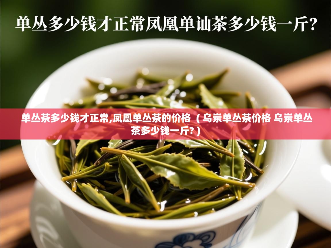  单丛茶多少钱才正常,凤凰单丛茶的价格  ( 乌岽单丛茶价格 乌岽单丛茶多少钱一斤? )