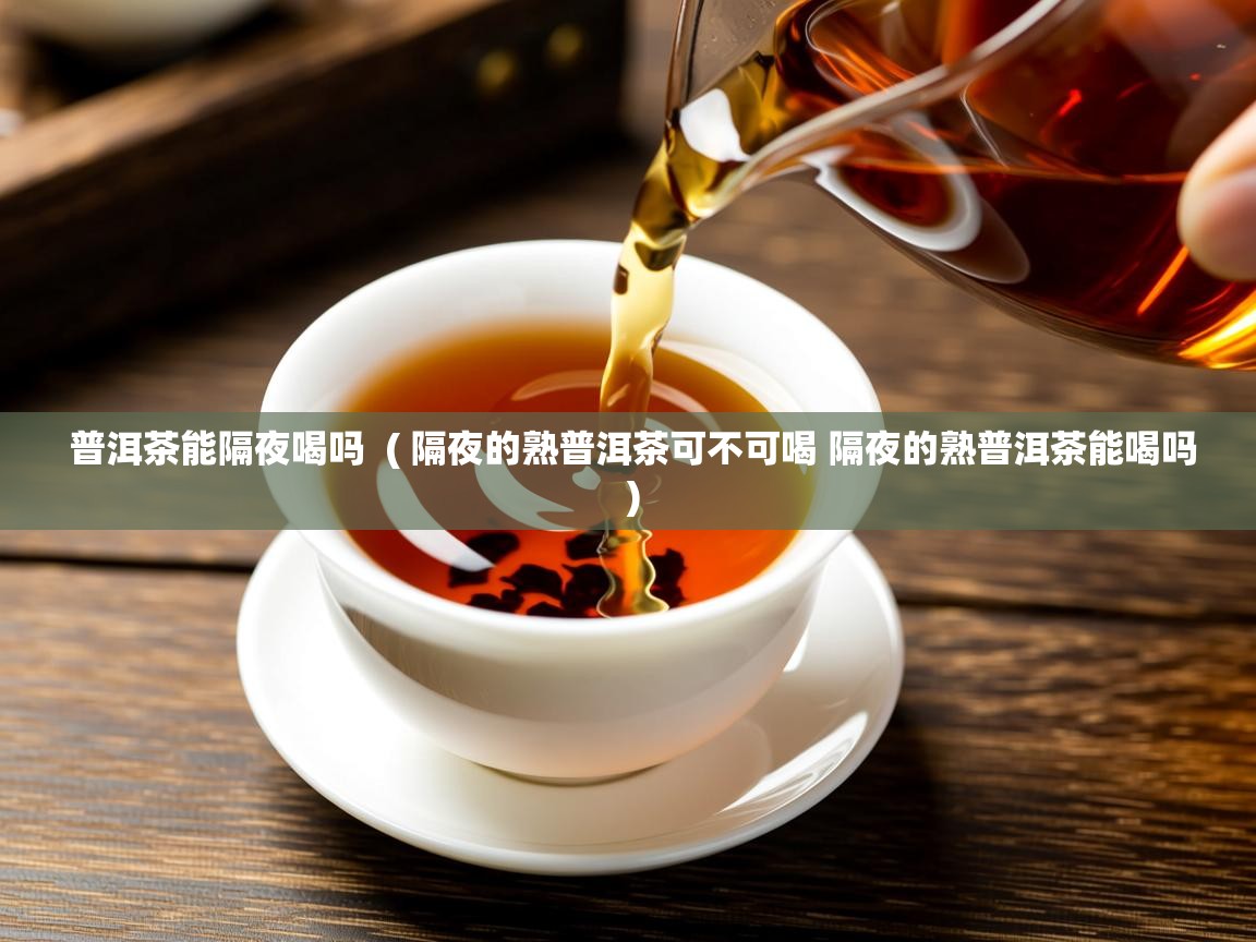 普洱茶能隔夜喝吗  ( 隔夜的熟普洱茶可不可喝 隔夜的熟普洱茶能喝吗 )  普洱茶能隔夜喝吗  ( 隔夜的熟普洱茶可不可喝 隔夜的熟普洱茶能喝吗 )
