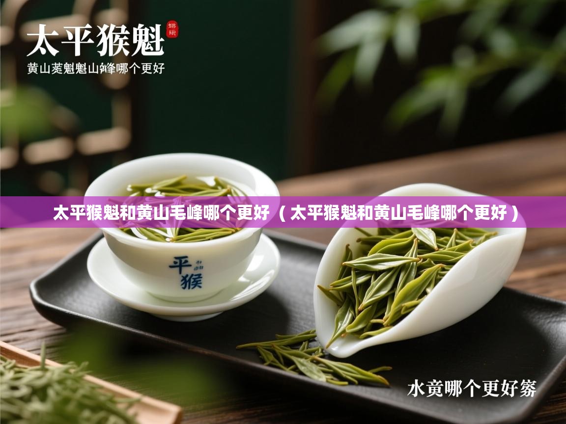  太平猴魁和黄山毛峰哪个更好  ( 太平猴魁和黄山毛峰哪个更好 )