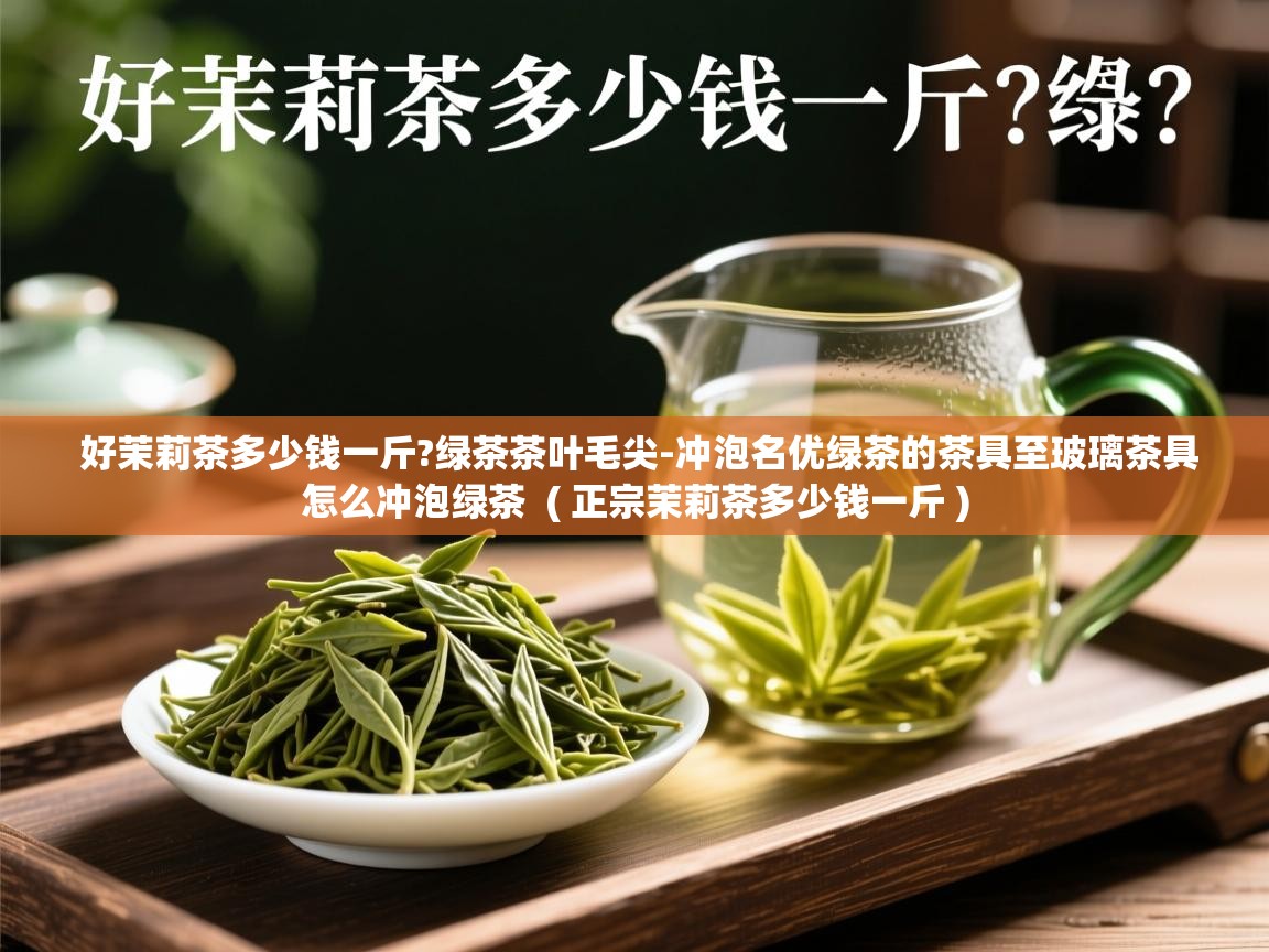 好茉莉茶多少钱一斤?绿茶茶叶毛尖-冲泡名优绿茶的茶具至玻璃茶具怎么冲泡绿茶  ( 正宗茉莉茶多少钱一斤 )  好茉莉茶多少钱一斤?绿茶茶叶毛尖-冲泡名优绿茶的茶具至玻璃茶具怎么冲泡绿茶  ( 正宗茉莉茶多少钱一斤 )