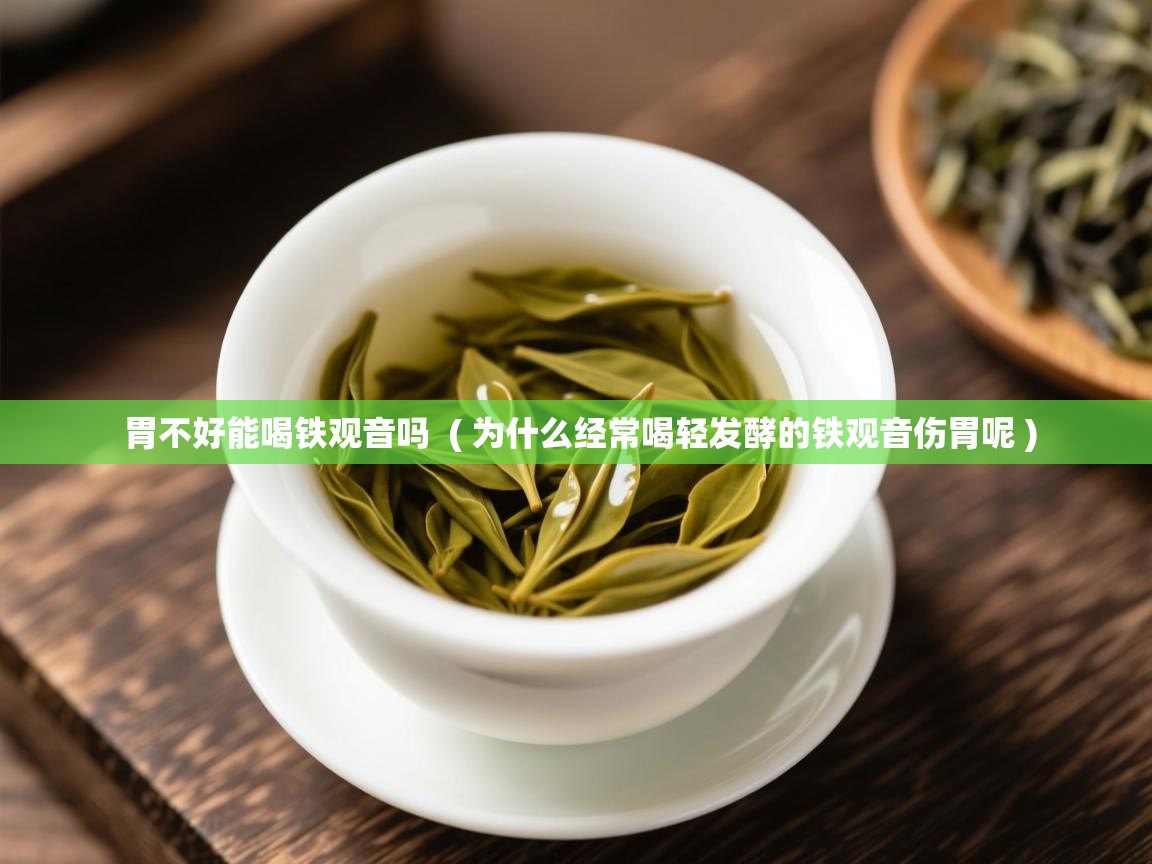 胃不好能喝铁观音吗  ( 为什么经常喝轻发酵的铁观音伤胃呢 )  胃不好能喝铁观音吗  ( 为什么经常喝轻发酵的铁观音伤胃呢 )