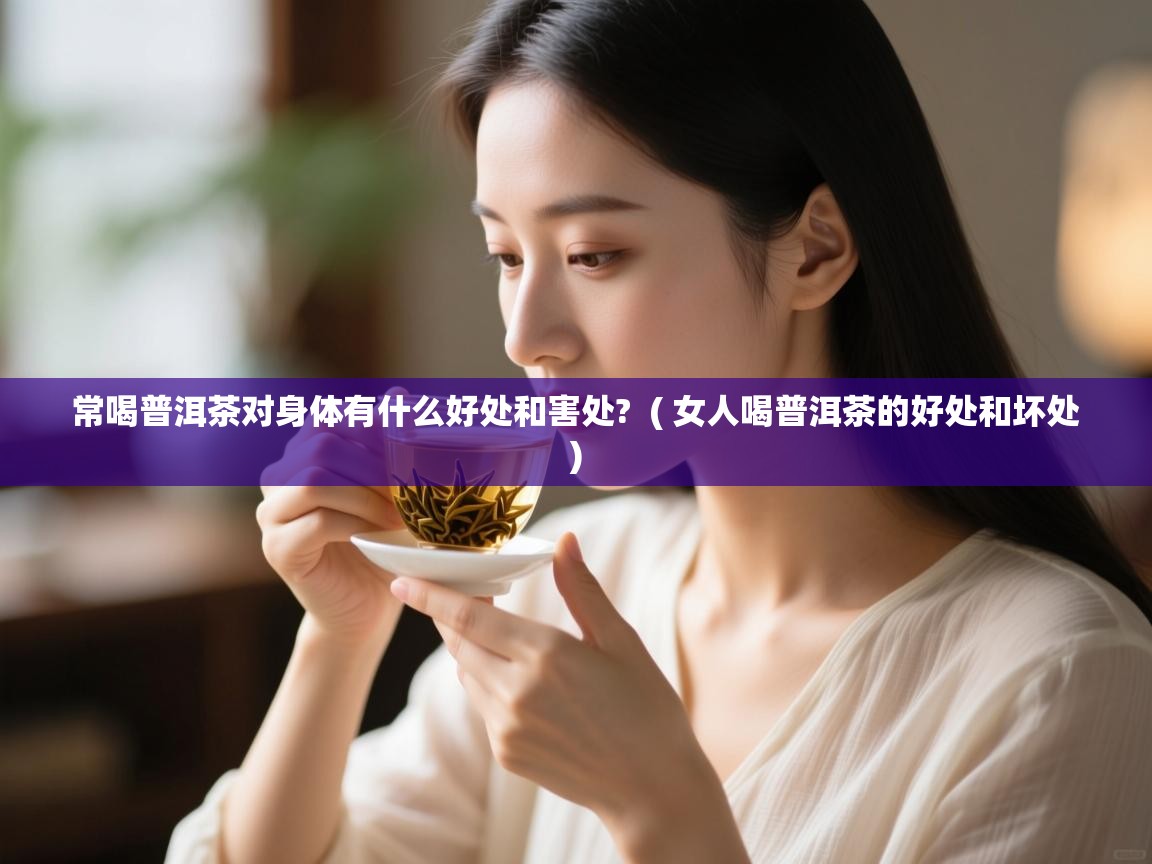  常喝普洱茶对身体有什么好处和害处?  ( 女人喝普洱茶的好处和坏处 )