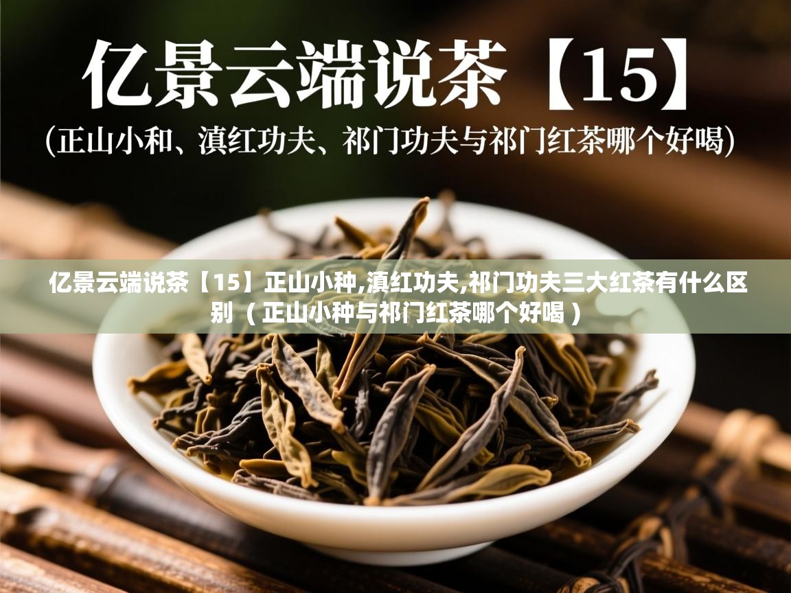 详细阅读: 亿景云端说茶【15】正山小种,滇红功夫,祁门功夫三大红茶有什么区别  ( 正山小种与祁门红茶哪个好喝 )  亿景云端说茶【15】正山小种,滇红功夫,祁门功夫三大红茶有什么区别  ( 正山小种与祁门红茶哪个好喝 )