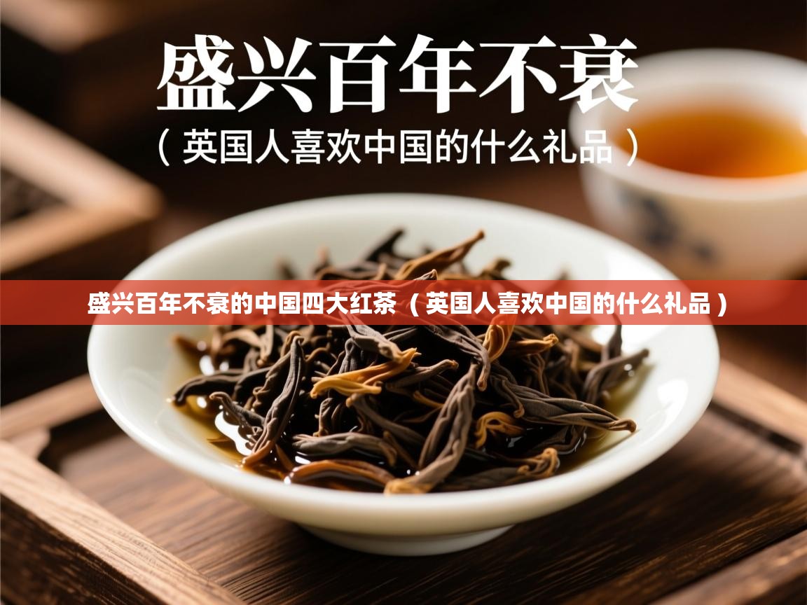 盛兴百年不衰的中国四大红茶  ( 英国人喜欢中国的什么礼品 )  盛兴百年不衰的中国四大红茶  ( 英国人喜欢中国的什么礼品 )
