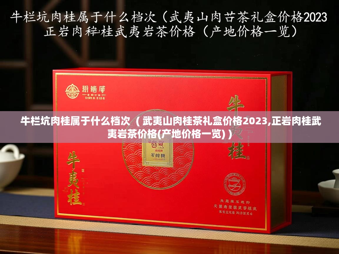  牛栏坑肉桂属于什么档次  ( 武夷山肉桂茶礼盒价格2023,正岩肉桂武夷岩茶价格(产地价格一览) )