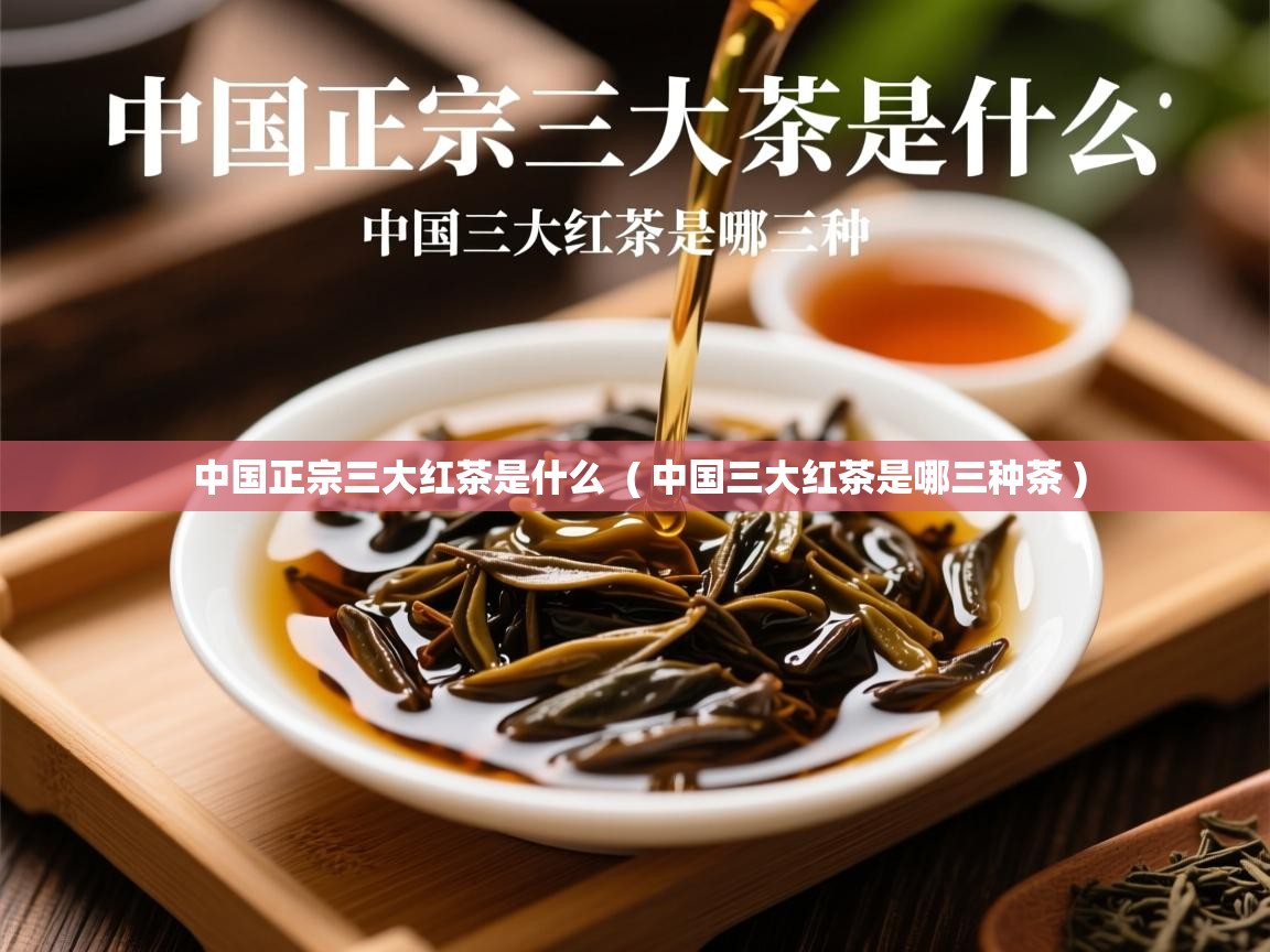 中国正宗三大红茶是什么  ( 中国三大红茶是哪三种茶 )  中国正宗三大红茶是什么  ( 中国三大红茶是哪三种茶 )