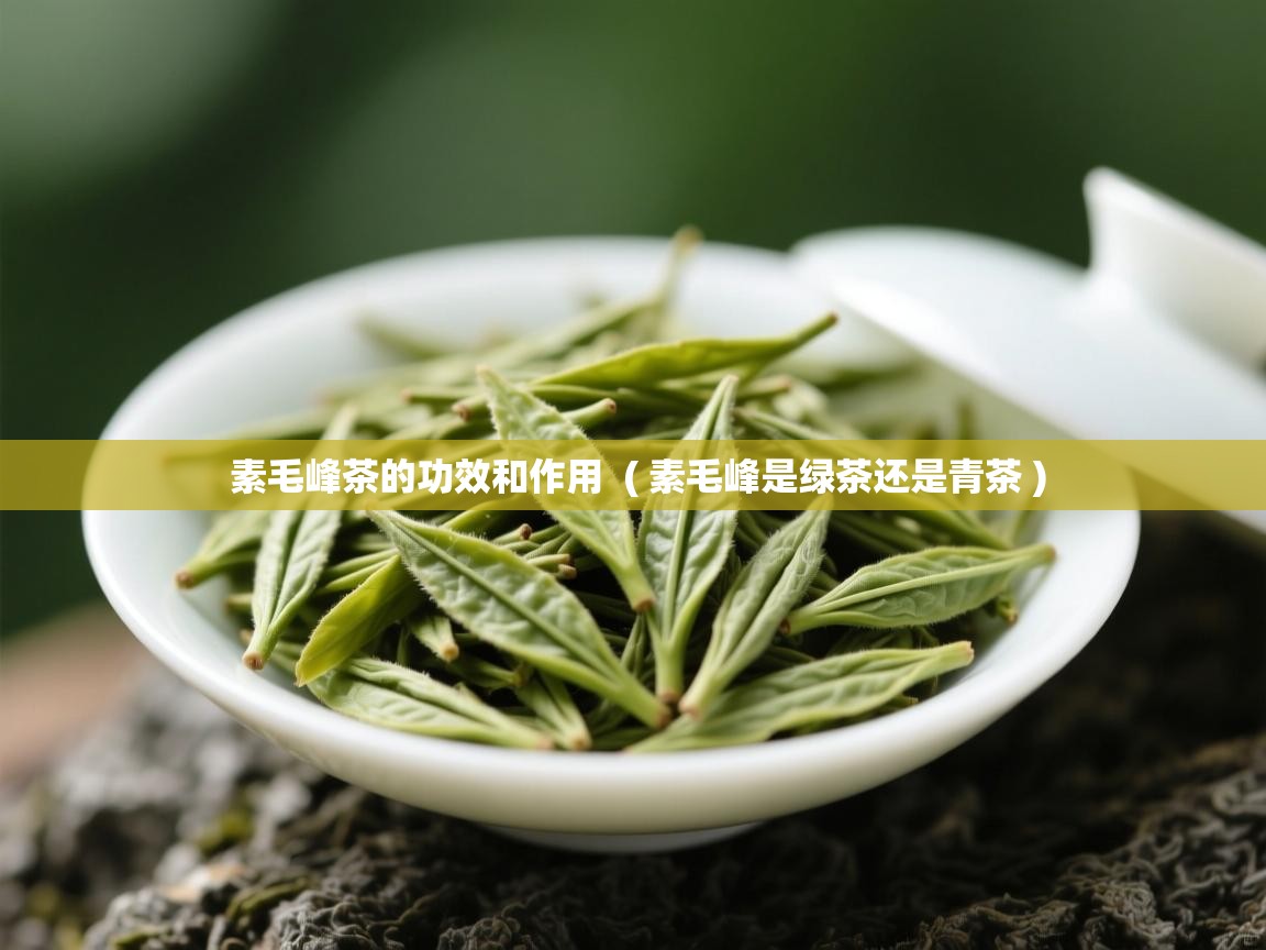  素毛峰茶的功效和作用  ( 素毛峰是绿茶还是青茶 )