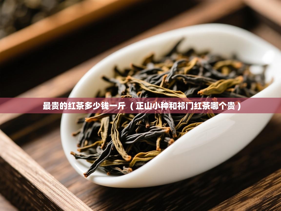 最贵的红茶多少钱一斤  ( 正山小种和祁门红茶哪个贵 )  最贵的红茶多少钱一斤  ( 正山小种和祁门红茶哪个贵 )