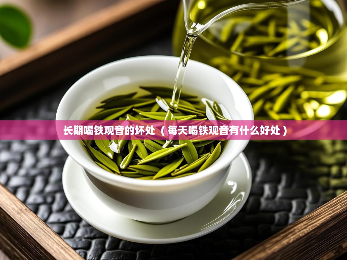 长期喝铁观音的坏处  ( 每天喝铁观音有什么好处 )  长期喝铁观音的坏处  ( 每天喝铁观音有什么好处 )
