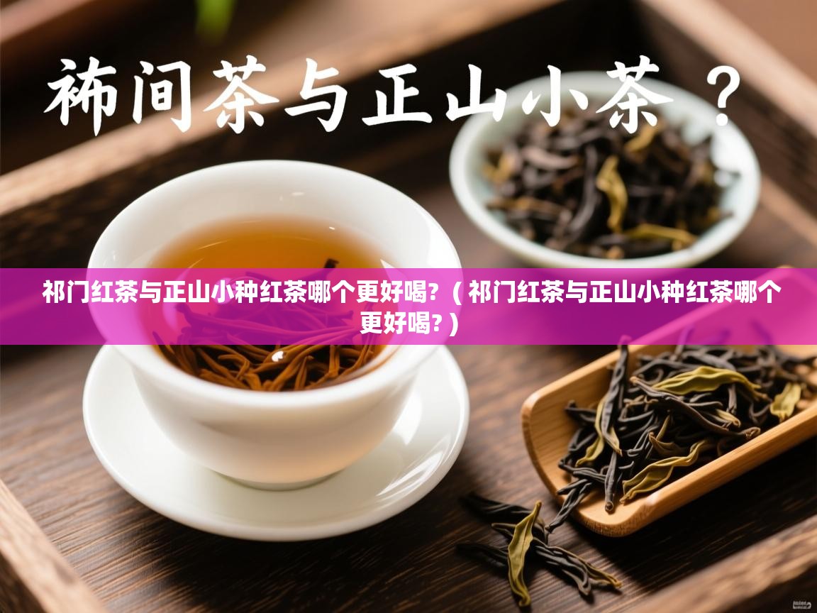 祁门红茶与正山小种红茶哪个更好喝?  ( 祁门红茶与正山小种红茶哪个更好喝? )  祁门红茶与正山小种红茶哪个更好喝?  ( 祁门红茶与正山小种红茶哪个更好喝? )