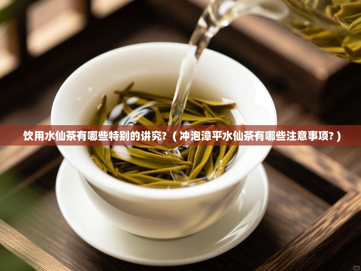 详细阅读: 饮用水仙茶有哪些特别的讲究?  ( 冲泡漳平水仙茶有哪些注意事项? )  饮用水仙茶有哪些特别的讲究?  ( 冲泡漳平水仙茶有哪些注意事项? )