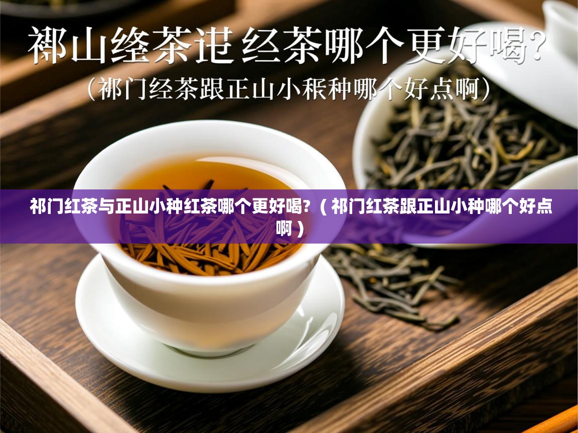 祁门红茶与正山小种红茶哪个更好喝?  ( 祁门红茶跟正山小种哪个好点啊 )  祁门红茶与正山小种红茶哪个更好喝?  ( 祁门红茶跟正山小种哪个好点啊 )
