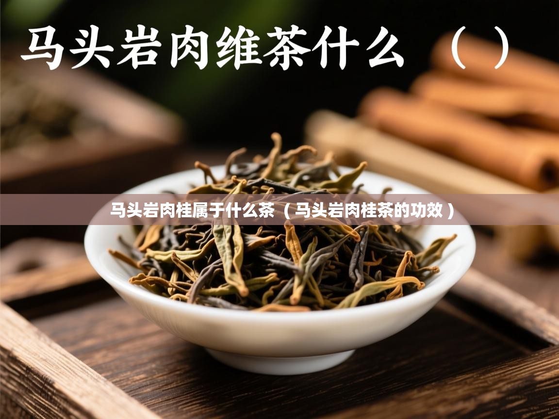 马头岩肉桂属于什么茶  ( 马头岩肉桂茶的功效 )  马头岩肉桂属于什么茶  ( 马头岩肉桂茶的功效 )