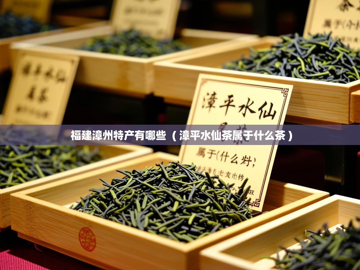 福建漳州特产有哪些  ( 漳平水仙茶属于什么茶 )  福建漳州特产有哪些  ( 漳平水仙茶属于什么茶 )
