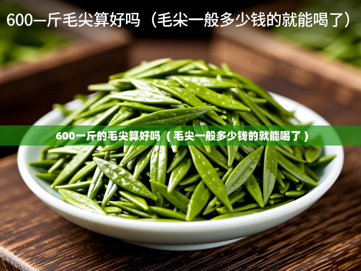600一斤的毛尖算好吗  ( 毛尖一般多少钱的就能喝了 )  600一斤的毛尖算好吗  ( 毛尖一般多少钱的就能喝了 )