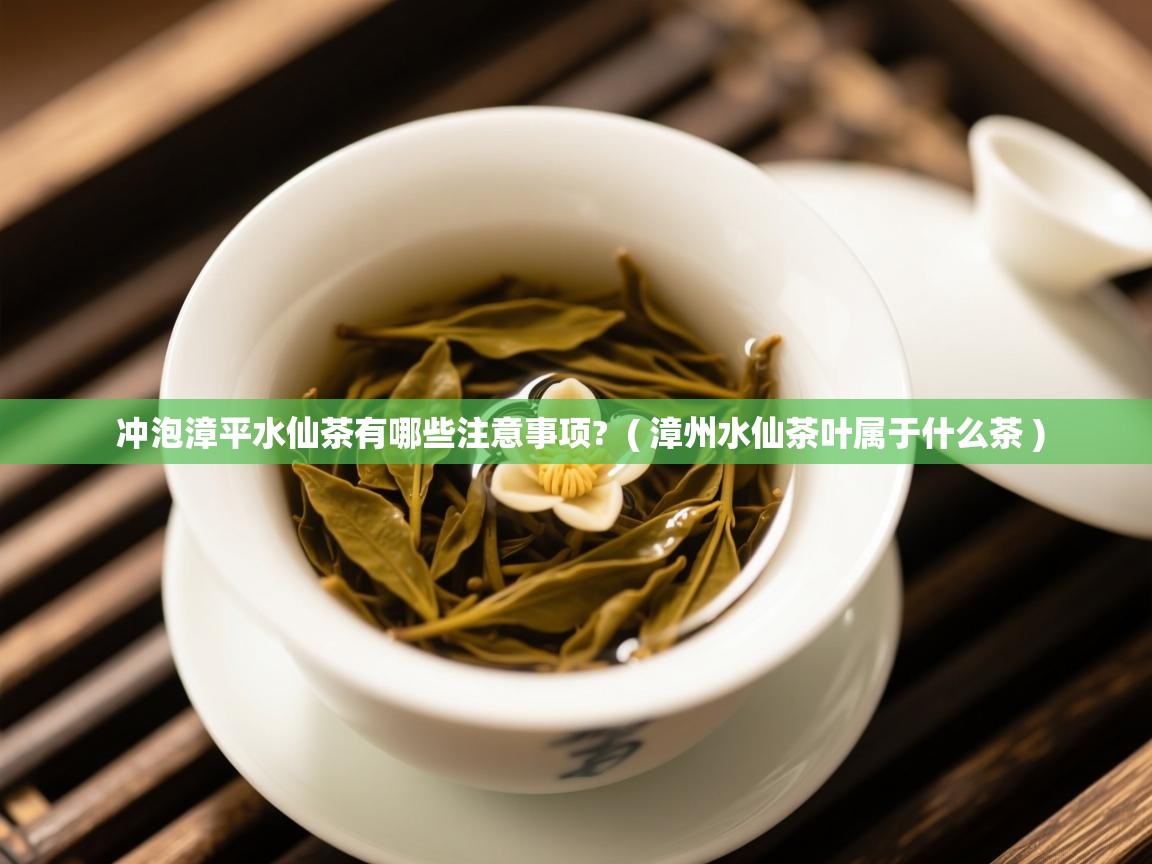 冲泡漳平水仙茶有哪些注意事项?  ( 漳州水仙茶叶属于什么茶 )  冲泡漳平水仙茶有哪些注意事项?  ( 漳州水仙茶叶属于什么茶 )