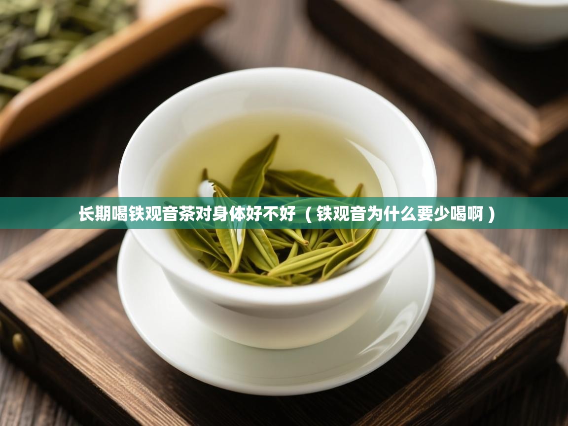 长期喝铁观音茶对身体好不好  ( 铁观音为什么要少喝啊 )  长期喝铁观音茶对身体好不好  ( 铁观音为什么要少喝啊 )