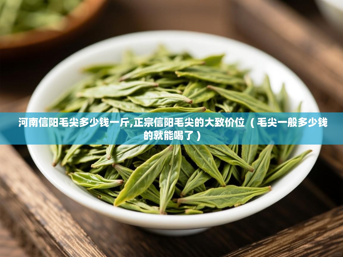 河南信阳毛尖多少钱一斤,正宗信阳毛尖的大致价位  ( 毛尖一般多少钱的就能喝了 )  河南信阳毛尖多少钱一斤,正宗信阳毛尖的大致价位  ( 毛尖一般多少钱的就能喝了 )