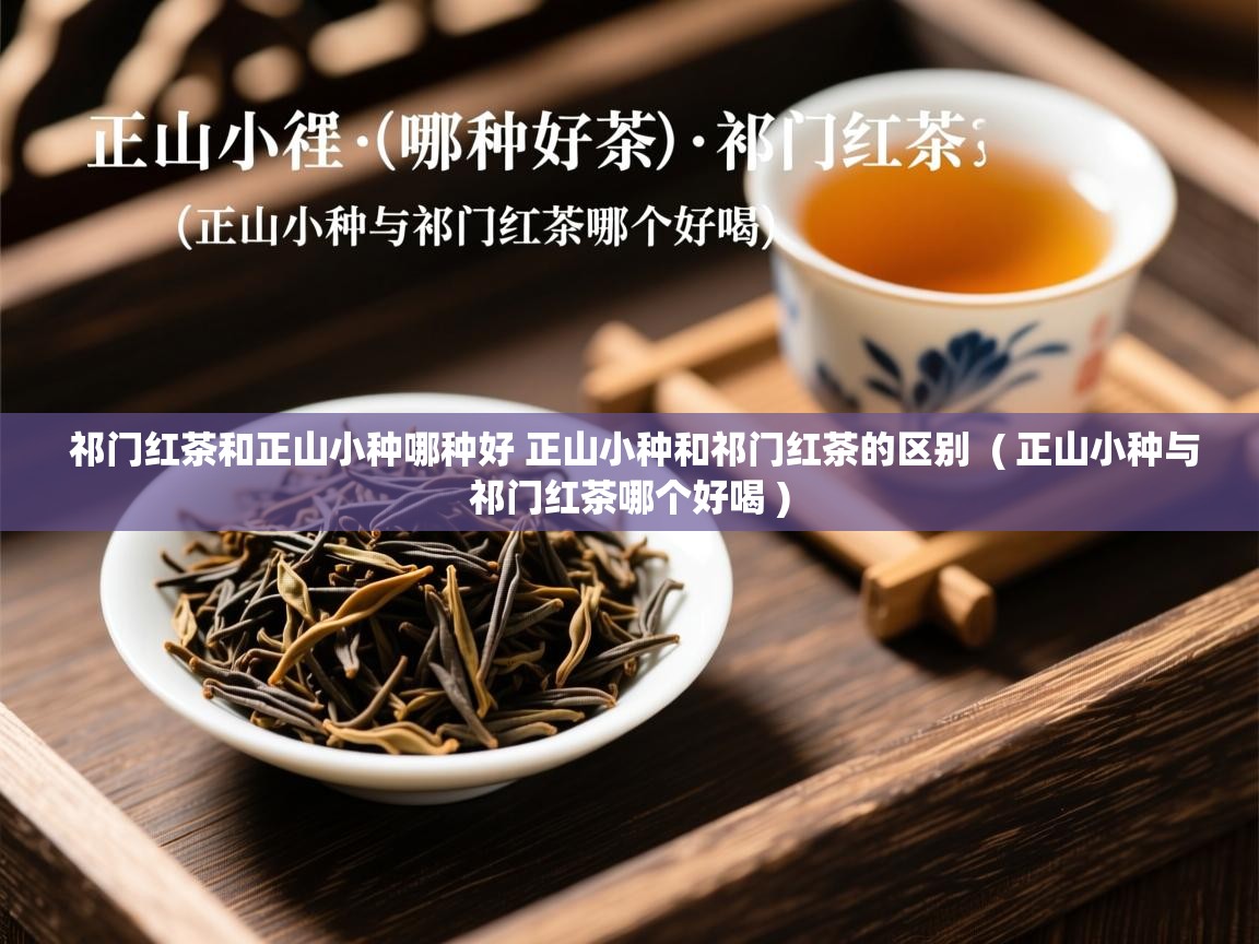 祁门红茶和正山小种哪种好 正山小种和祁门红茶的区别  ( 正山小种与祁门红茶哪个好喝 )  祁门红茶和正山小种哪种好 正山小种和祁门红茶的区别  ( 正山小种与祁门红茶哪个好喝 )