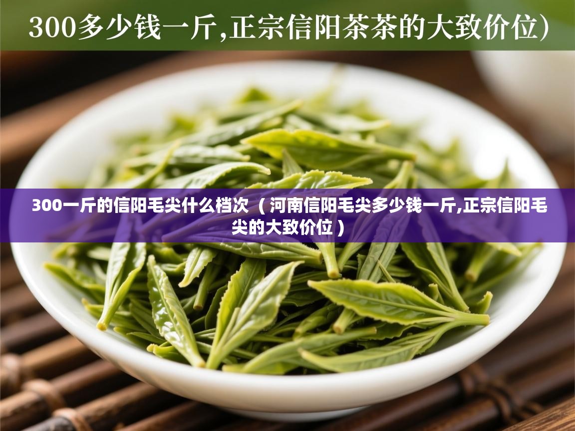 300一斤的信阳毛尖什么档次  ( 河南信阳毛尖多少钱一斤,正宗信阳毛尖的大致价位 )  300一斤的信阳毛尖什么档次  ( 河南信阳毛尖多少钱一斤,正宗信阳毛尖的大致价位 )