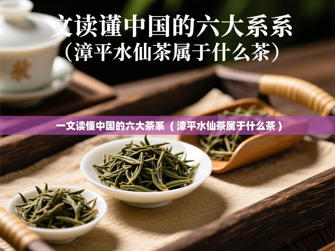 一文读懂中国的六大茶系  ( 漳平水仙茶属于什么茶 )  一文读懂中国的六大茶系  ( 漳平水仙茶属于什么茶 )