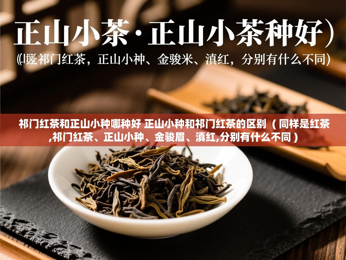 祁门红茶和正山小种哪种好 正山小种和祁门红茶的区别  ( 同样是红茶,祁门红茶、正山小种、金骏眉、滇红,分别有什么不同 )  祁门红茶和正山小种哪种好 正山小种和祁门红茶的区别  ( 同样是红茶,祁门红茶、正山小种、金骏眉、滇红,分别有什么不同 )