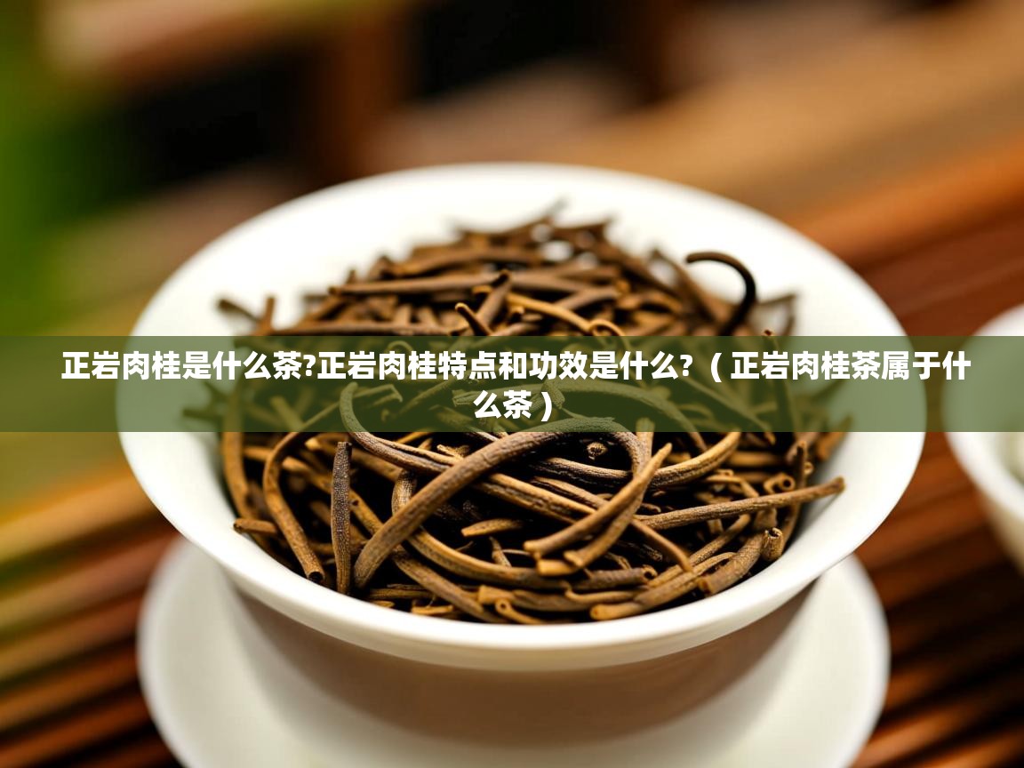 正岩肉桂是什么茶?正岩肉桂特点和功效是什么?  ( 正岩肉桂茶属于什么茶 )  正岩肉桂是什么茶?正岩肉桂特点和功效是什么?  ( 正岩肉桂茶属于什么茶 )
