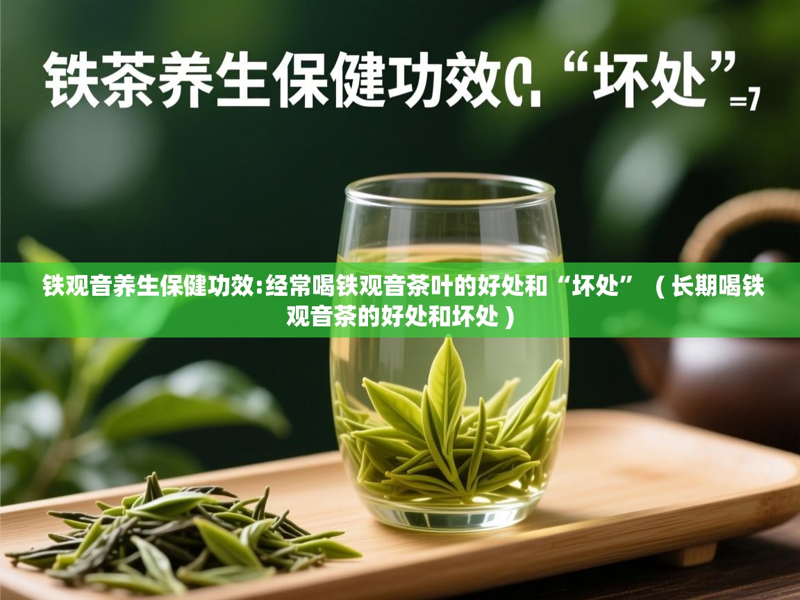 铁观音养生保健功效:经常喝铁观音茶叶的好处和“坏处”  ( 长期喝铁观音茶的好处和坏处 )  铁观音养生保健功效:经常喝铁观音茶叶的好处和“坏处”  ( 长期喝铁观音茶的好处和坏处 )
