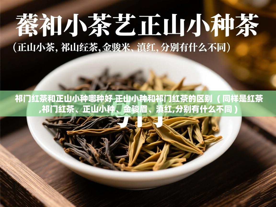 祁门红茶和正山小种哪种好 正山小种和祁门红茶的区别  ( 同样是红茶,祁门红茶、正山小种、金骏眉、滇红,分别有什么不同 )  祁门红茶和正山小种哪种好 正山小种和祁门红茶的区别  ( 同样是红茶,祁门红茶、正山小种、金骏眉、滇红,分别有什么不同 )