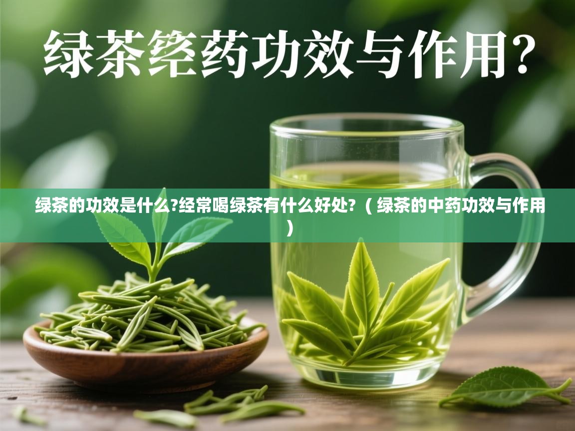 绿茶的功效是什么?经常喝绿茶有什么好处?  ( 绿茶的中药功效与作用 )  绿茶的功效是什么?经常喝绿茶有什么好处?  ( 绿茶的中药功效与作用 )