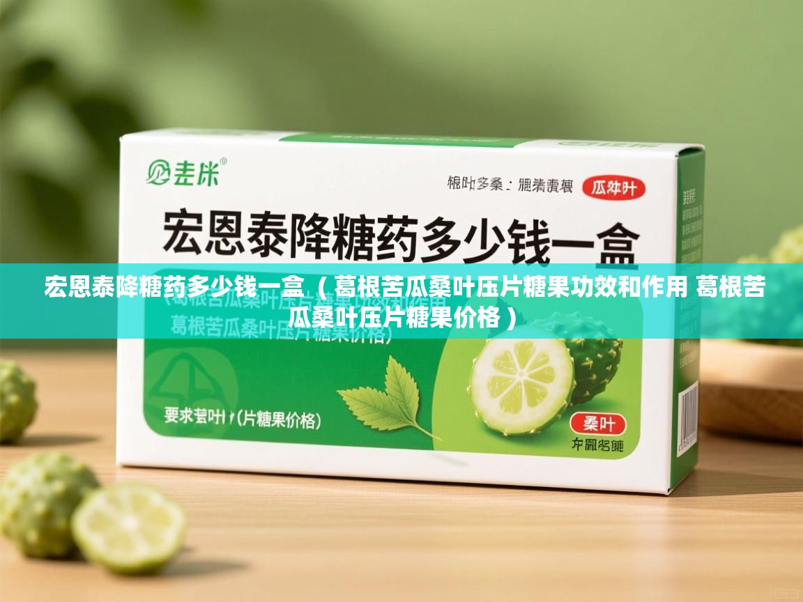  宏恩泰降糖药多少钱一盒  ( 葛根苦瓜桑叶压片糖果功效和作用 葛根苦瓜桑叶压片糖果价格 )