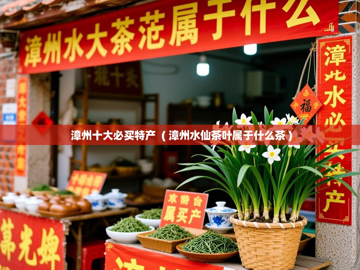 漳州十大必买特产  ( 漳州水仙茶叶属于什么茶 )  漳州十大必买特产  ( 漳州水仙茶叶属于什么茶 )