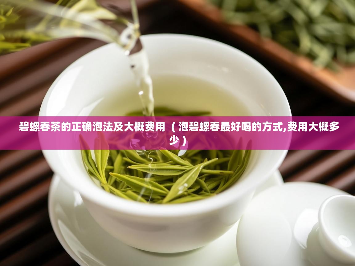  碧螺春茶的正确泡法及大概费用  ( 泡碧螺春最好喝的方式,费用大概多少 )