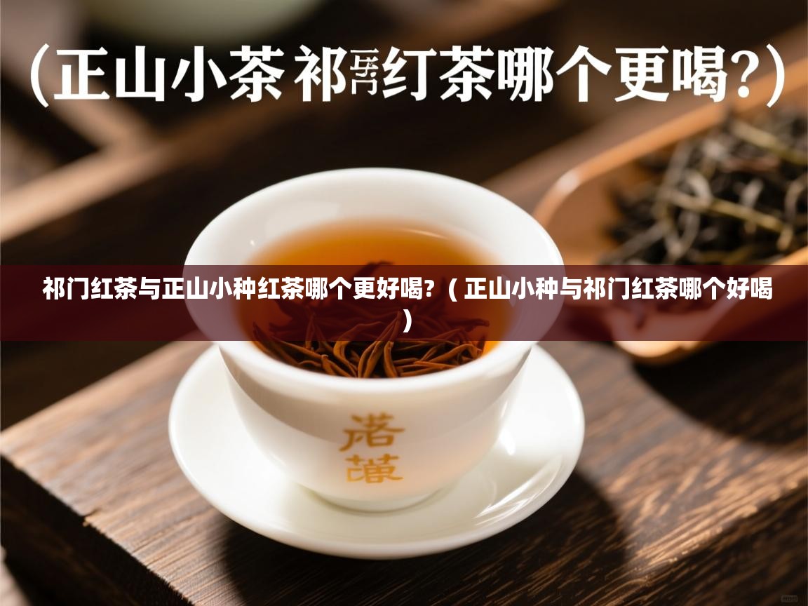 祁门红茶与正山小种红茶哪个更好喝?  ( 正山小种与祁门红茶哪个好喝 )  祁门红茶与正山小种红茶哪个更好喝?  ( 正山小种与祁门红茶哪个好喝 )