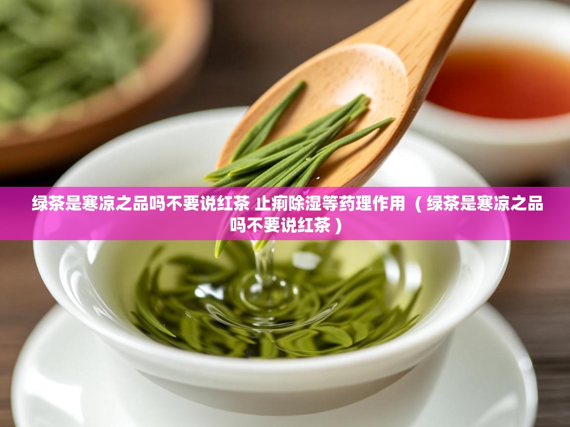  绿茶是寒凉之品吗不要说红茶 止痢除湿等药理作用  ( 绿茶是寒凉之品吗不要说红茶 )