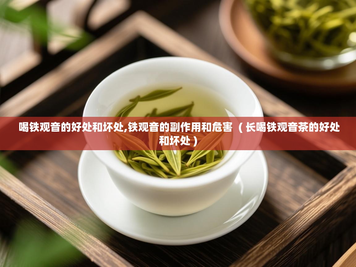 喝铁观音的好处和坏处,铁观音的副作用和危害  ( 长喝铁观音茶的好处和坏处 )  喝铁观音的好处和坏处,铁观音的副作用和危害  ( 长喝铁观音茶的好处和坏处 )