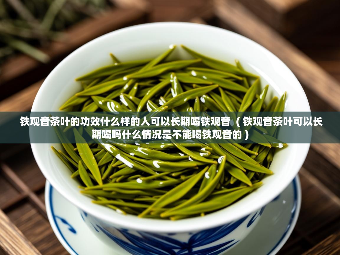 铁观音茶叶的功效什么样的人可以长期喝铁观音  ( 铁观音茶叶可以长期喝吗什么情况是不能喝铁观音的 )  铁观音茶叶的功效什么样的人可以长期喝铁观音  ( 铁观音茶叶可以长期喝吗什么情况是不能喝铁观音的 )