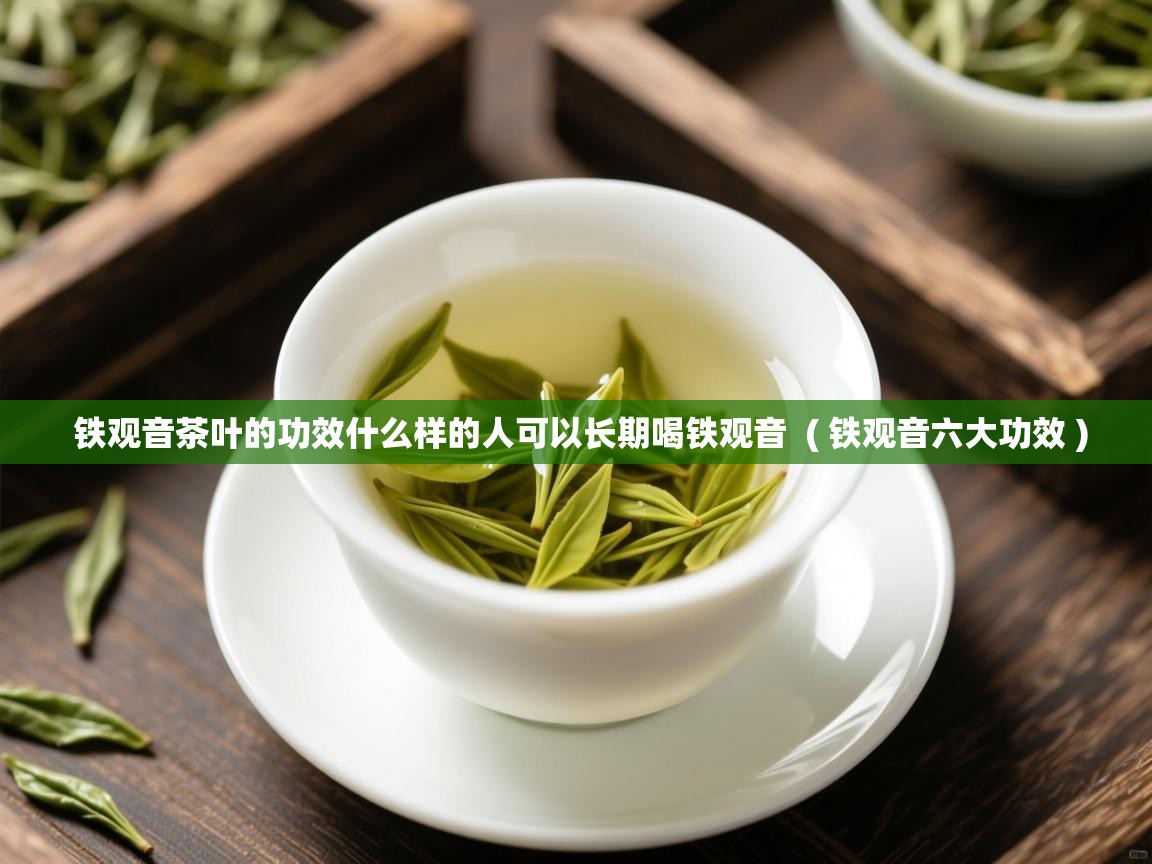  铁观音茶叶的功效什么样的人可以长期喝铁观音  ( 铁观音六大功效 )