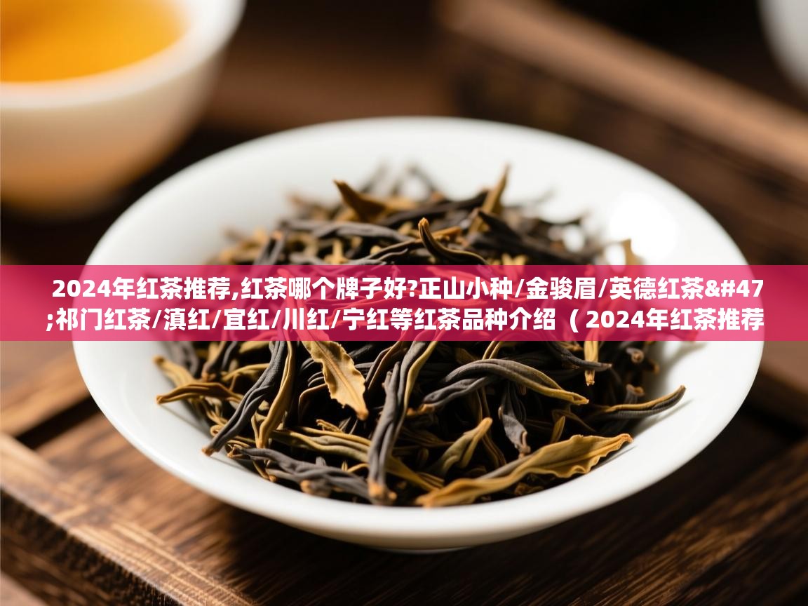 2024年红茶推荐,红茶哪个牌子好?正山小种/金骏眉/英德红茶/祁门红茶/滇红/宜红/川红/宁红等红茶品种介绍  ( 2024年红茶推荐,红茶哪个牌子好?正山小种/金骏眉/英德红茶/祁门红茶/滇红/宜红/川红/宁红等红茶品种介绍 )  2024年红茶推荐,红茶哪个牌子好?正山小种/金骏眉/英德红茶/祁门红茶/滇红/宜红/川红/宁红等红茶品种介绍  ( 2024年红茶推荐,红茶哪个牌子好?正山小种/金骏眉/英德红茶/祁门红茶/滇红/宜红/川红/宁红等红茶品种介绍 )