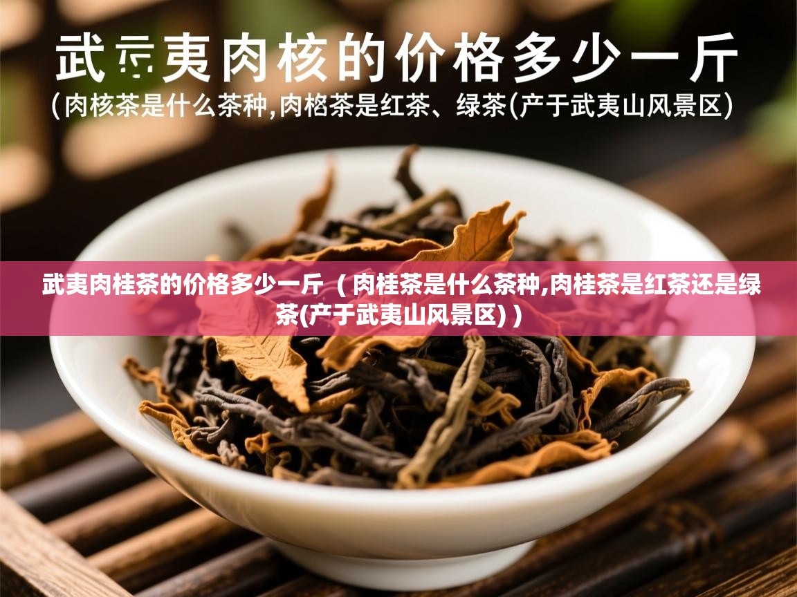 武夷肉桂茶的价格多少一斤  ( 肉桂茶是什么茶种,肉桂茶是红茶还是绿茶(产于武夷山风景区) )  武夷肉桂茶的价格多少一斤  ( 肉桂茶是什么茶种,肉桂茶是红茶还是绿茶(产于武夷山风景区) )